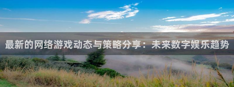 蓝冠娱乐平台官网注册：最新的网络游戏动态与策略分享：未来数字
