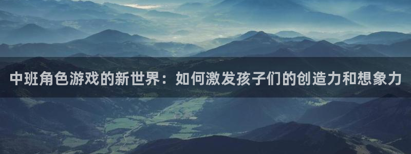 蓝冠娱乐登录：中班角色游戏的新世界：如何激发孩子们的创造力和