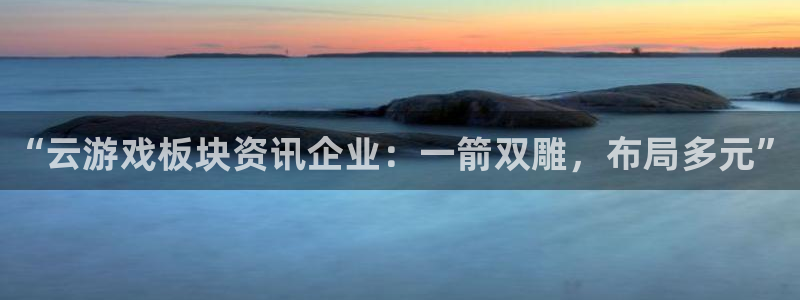 蓝冠娱乐app：“云游戏板块资讯企业：一箭双雕，布局多元”