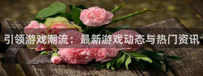 蓝冠娱乐主管：引领游戏潮流：最新游戏动态与热门资讯