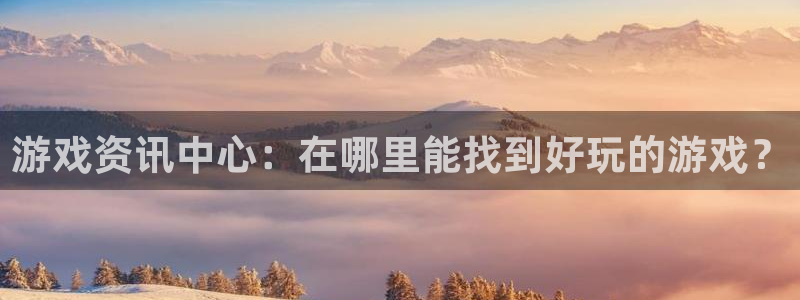 蓝冠娱乐下载：游戏资讯中心：在哪里能找到好玩的游戏？