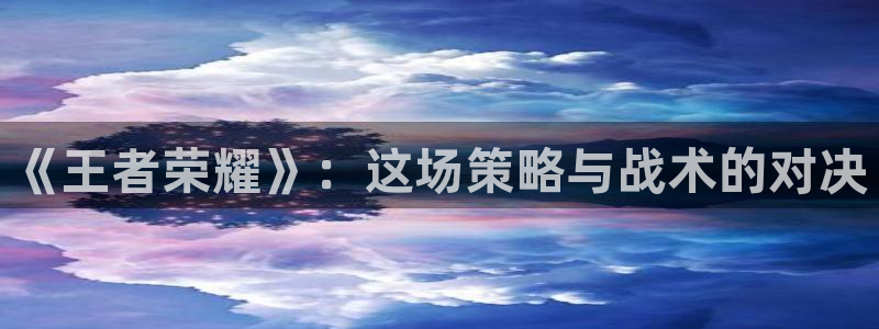 蓝冠电子科技有限公司怎么样啊：《王者荣耀》：这场策略与战术的